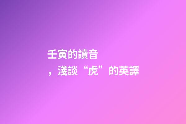 壬寅的讀音，淺談“虎”的英譯